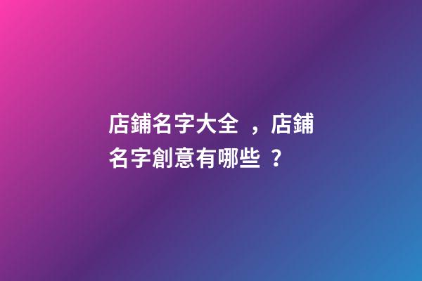 店鋪名字大全，店鋪名字創意有哪些？-第1張-店鋪起名-玄機派